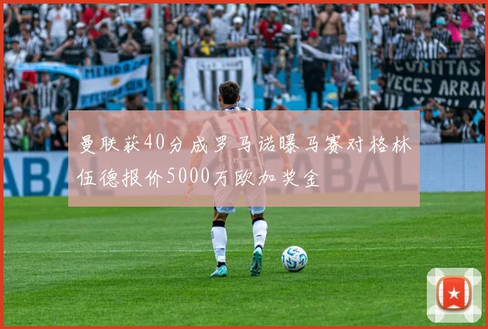 曼联获40分成罗马诺曝马赛对格林伍德报价5000万欧加奖金