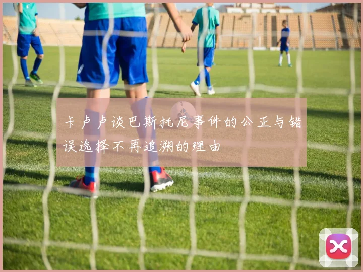 卡卢卢谈巴斯托尼事件的公正与错误选择不再追溯的理由