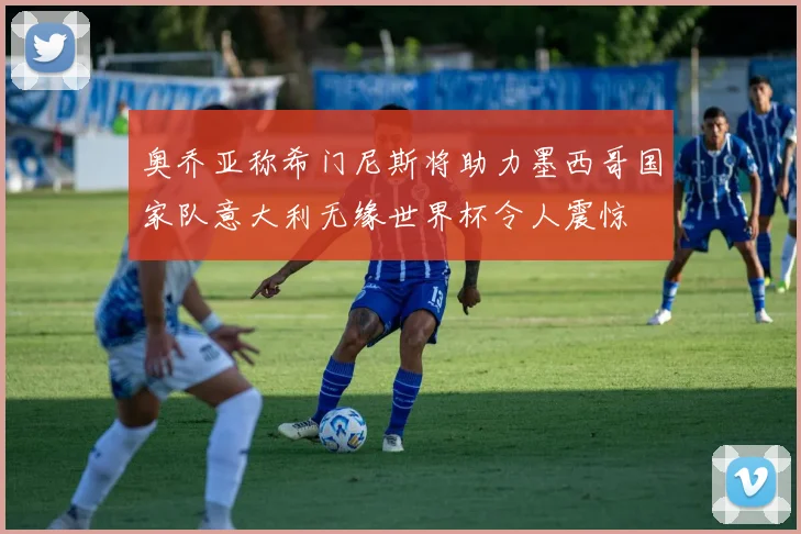 奥乔亚称希门尼斯将助力墨西哥国家队意大利无缘世界杯令人震惊