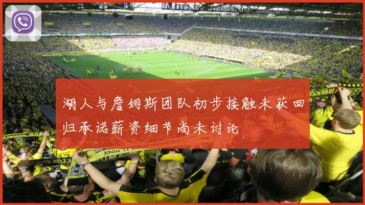 湖人与詹姆斯团队初步接触未获回归承诺薪资细节尚未讨论