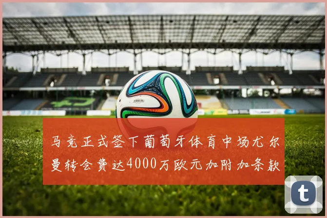 马竞正式签下葡萄牙体育中场尤尔曼转会费达4000万欧元加附加条款