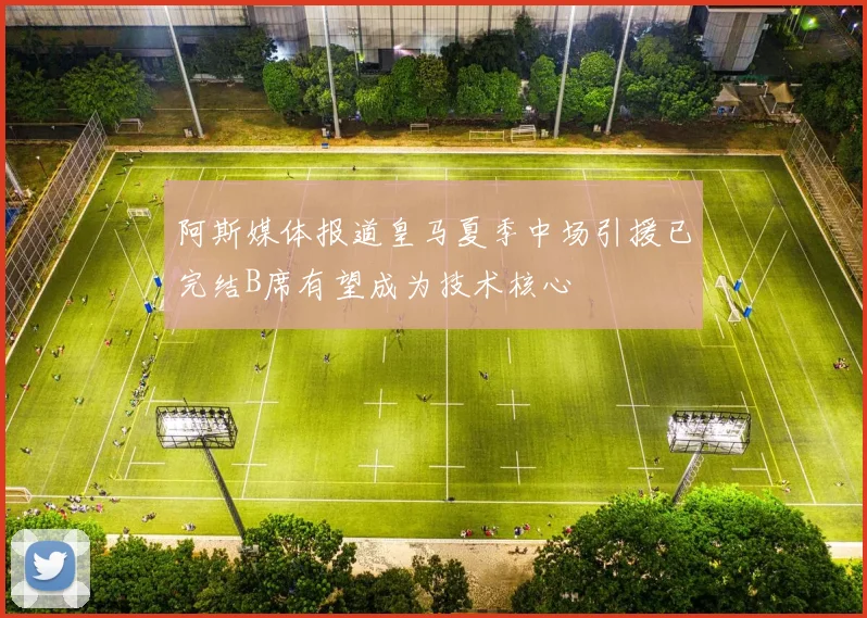 阿斯媒体报道皇马夏季中场引援已完结B席有望成为技术核心
