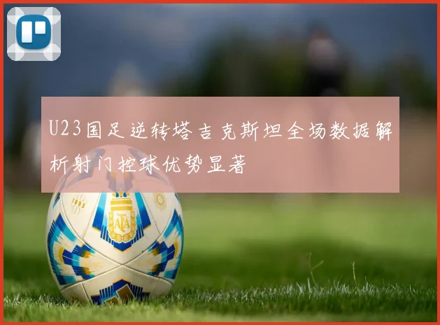 U23国足逆转塔吉克斯坦全场数据解析射门控球优势显著