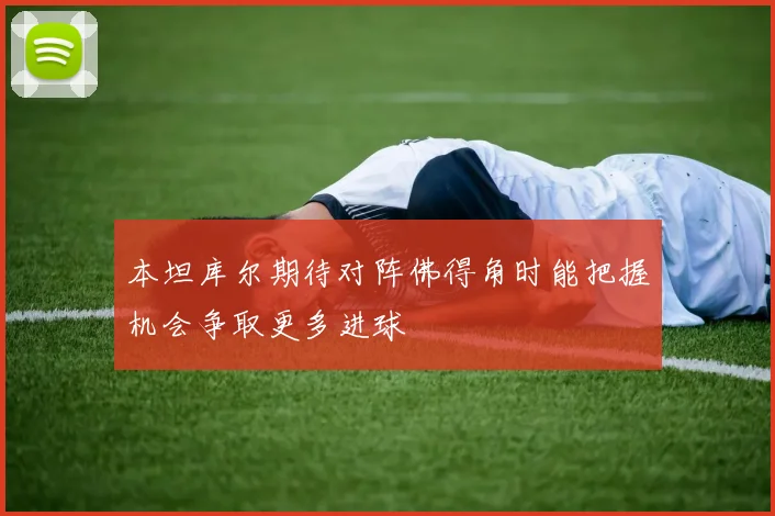 本坦库尔期待对阵佛得角时能把握机会争取更多进球