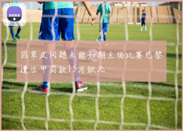 因草皮问题未能如期主场比赛巴黎遭法甲罚款15万欧元