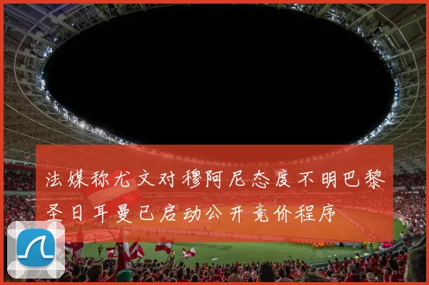 法媒称尤文对穆阿尼态度不明巴黎圣日耳曼已启动公开竞价程序