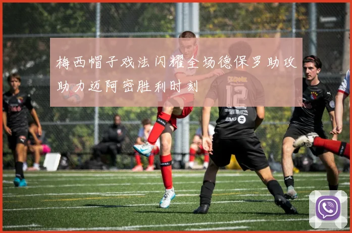 梅西帽子戏法闪耀全场德保罗助攻助力迈阿密胜利时刻