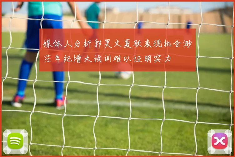 媒体人分析郭昊文夏联表现机会渺茫年纪增大试训难以证明实力