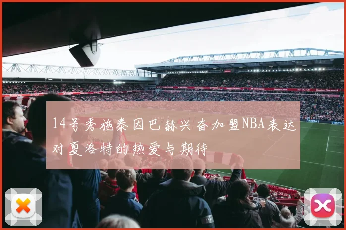 14号秀施泰因巴赫兴奋加盟NBA表达对夏洛特的热爱与期待