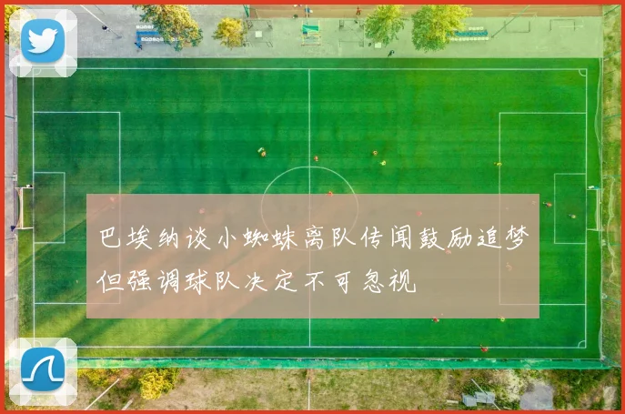巴埃纳谈小蜘蛛离队传闻鼓励追梦但强调球队决定不可忽视