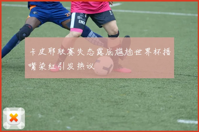 卡皮耶联赛失态露底尴尬世界杯捂嘴染红引发热议