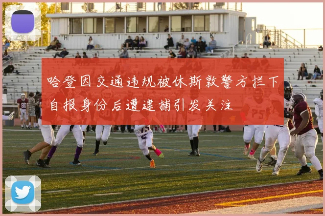 哈登因交通违规被休斯敦警方拦下自报身份后遭逮捕引发关注